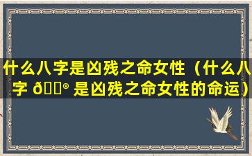 什么八字是凶残之命女性（什么八字 💮 是凶残之命女性的命运）